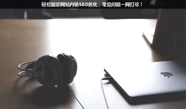 輕松搞定網(wǎng)站內(nèi)鏈SEO優(yōu)化，常見問題一網(wǎng)打盡！