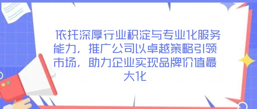  依托深厚行業(yè)積淀與專業(yè)化服務(wù)能力，推廣公司以卓越策略引領(lǐng)市場(chǎng)，助力企業(yè)實(shí)現(xiàn)品牌價(jià)值最大化
