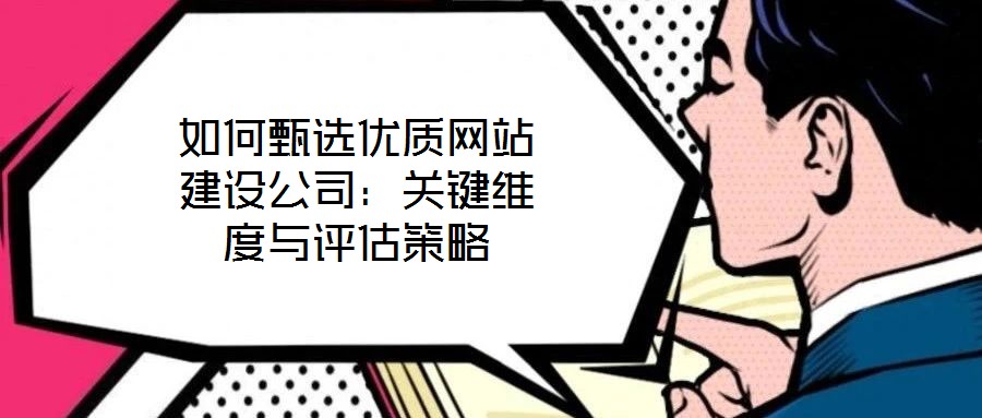 如何甄選優(yōu)質網(wǎng)站建設公司：關鍵維度與評估策略
