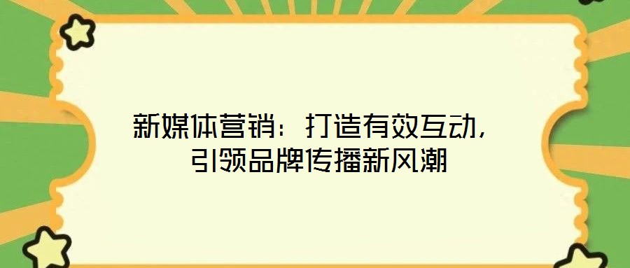 新媒體營銷：打造有效互動，引領品牌傳播新風潮