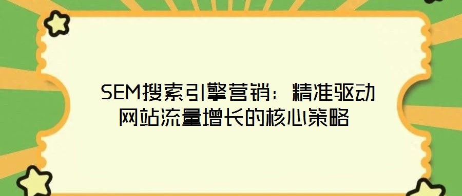  SEM搜索引擎營銷：精準驅動網(wǎng)站流量增長的核心策略