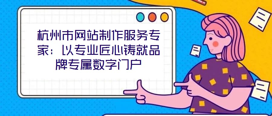 杭州市網站制作服務專家：以專業匠心鑄就品牌專屬數字門戶