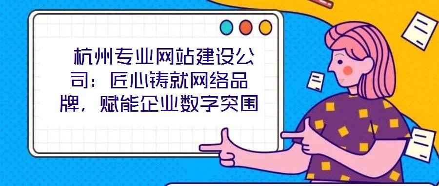  杭州專業網站建設公司：匠心鑄就網絡品牌，賦能企業數字突圍