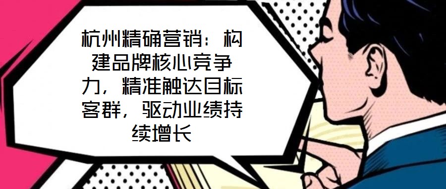 杭州精確營銷：構(gòu)建品牌核心競爭力，精準(zhǔn)觸達(dá)目標(biāo)客群，驅(qū)動業(yè)績持續(xù)增長