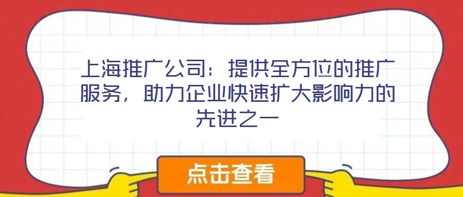 上海推廣公司：提供全方位的推廣服務(wù)，助力企業(yè)快速擴(kuò)大影響力的先進(jìn)之一