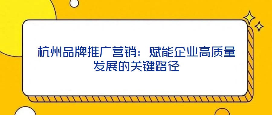 杭州品牌推廣營銷：賦能企業高質量發展的關鍵路徑