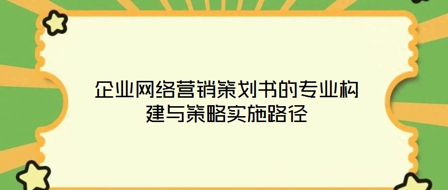 企業(yè)網(wǎng)絡(luò)營銷策劃書的專業(yè)構(gòu)建與策略實施路徑