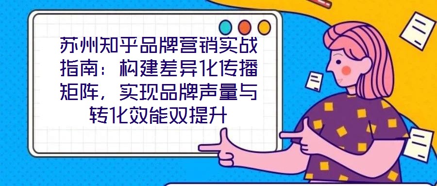 蘇州知乎品牌營銷實戰指南：構建差異化傳播矩陣，實現品牌聲量與轉化效能雙提升