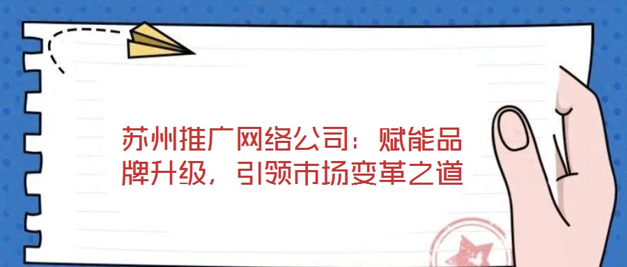 蘇州推廣網絡公司：賦能品牌升級，引領市場變革之道