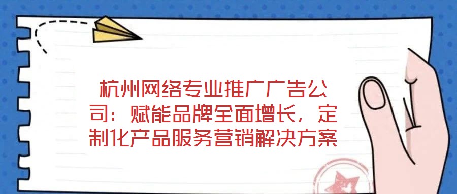 杭州網絡專業推廣廣告公司：賦能品牌全面增長，定制化產品服務營銷解決方案