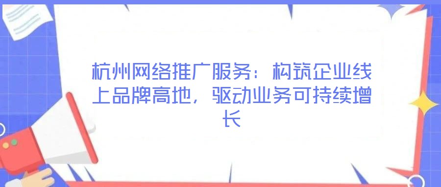 杭州網絡推廣服務：構筑企業線上品牌高地，驅動業務可持續增長