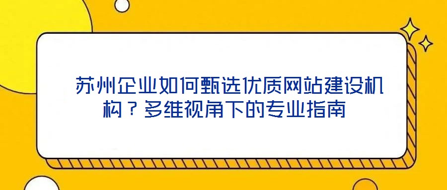  蘇州企業如何甄選優質網站建設機構？多維視角下的專業指南
