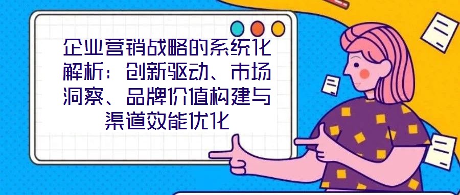 企業營銷戰略的系統化解析：創新驅動、市場洞察、品牌價值構建與渠道效能優化