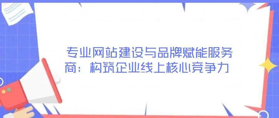  專業網站建設與品牌賦能服務商：構筑企業線上核心競爭力