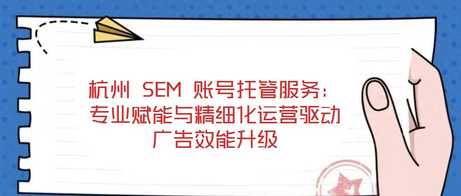 杭州 SEM 賬號(hào)托管服務(wù)：專業(yè)賦能與精細(xì)化運(yùn)營驅(qū)動(dòng)廣告效能升級(jí)