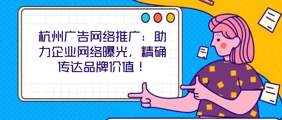 杭州廣告網(wǎng)絡(luò)推廣：助力企業(yè)網(wǎng)絡(luò)曝光，精確傳達(dá)品牌價(jià)值！