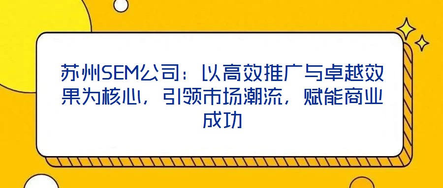 蘇州SEM公司：以高效推廣與卓越效果為核心，引領(lǐng)市場潮流，賦能商業(yè)成功
