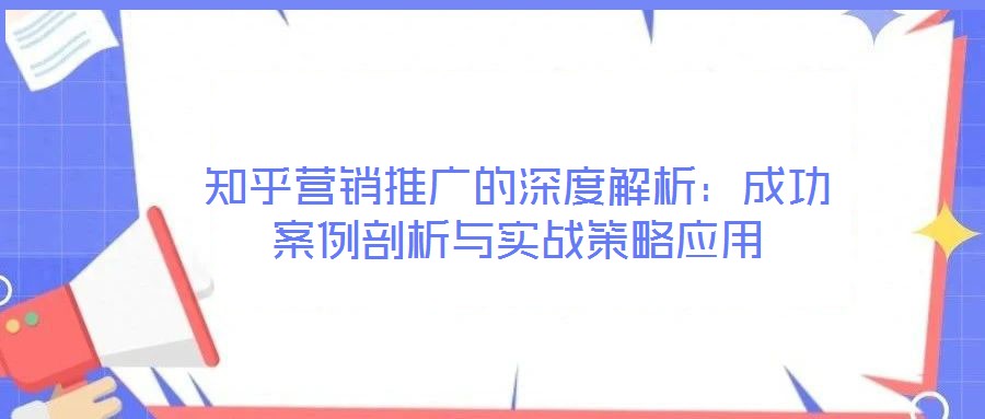 知乎營(yíng)銷推廣的深度解析：成功案例剖析與實(shí)戰(zhàn)策略應(yīng)用