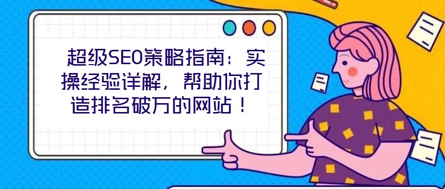  超級(jí)SEO策略指南：實(shí)操經(jīng)驗(yàn)詳解，幫助你打造排名破萬(wàn)的網(wǎng)站！