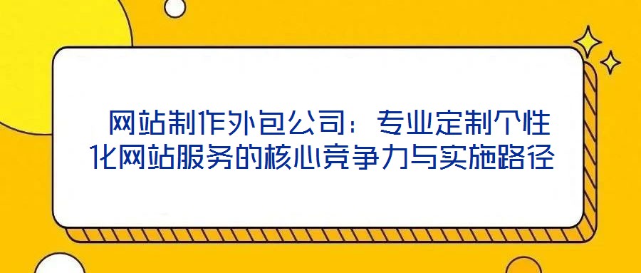  網(wǎng)站制作外包公司：專業(yè)定制個性化網(wǎng)站服務(wù)的核心競爭力與實施路徑