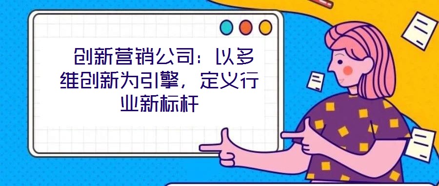  創新營銷公司：以多維創新為引擎，定義行業新標桿