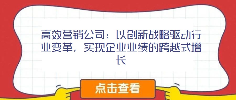 高效營(yíng)銷公司：以創(chuàng)新戰(zhàn)略驅(qū)動(dòng)行業(yè)變革，實(shí)現(xiàn)企業(yè)業(yè)績(jī)的跨越式增長(zhǎng)