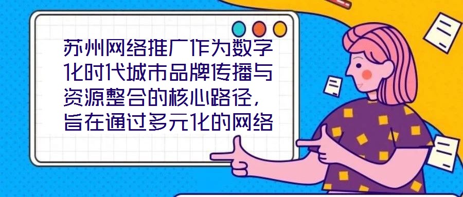 蘇州網絡推廣作為數字化時代城市品牌傳播與資源整合的核心路徑，旨在通過多元化的網絡傳播策略，系統整合蘇州市的歷史文化資源、產業經濟優勢及創新創業生態，精準觸達目標