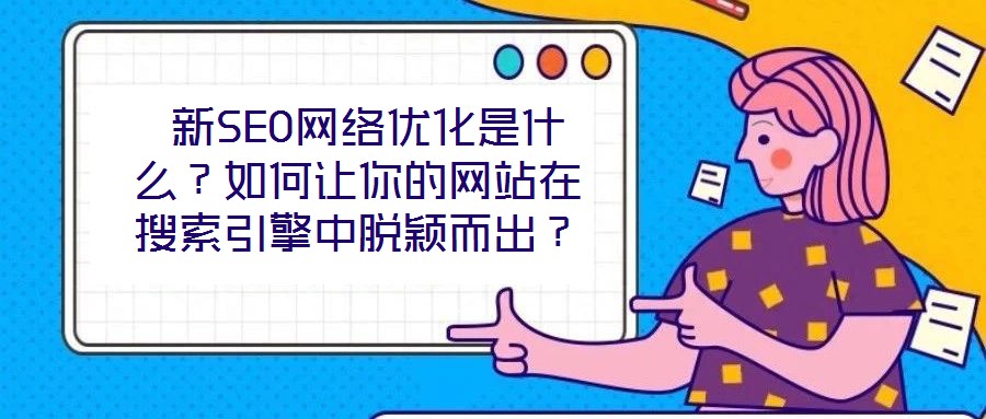  新SEO網絡優化是什么？如何讓你的網站在搜索引擎中脫穎而出？