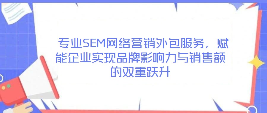  專業(yè)SEM網(wǎng)絡(luò)營銷外包服務(wù)，賦能企業(yè)實現(xiàn)品牌影響力與銷售額的雙重躍升