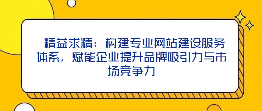  精益求精：構(gòu)建專業(yè)網(wǎng)站建設(shè)服務(wù)體系，賦能企業(yè)提升品牌吸引力與市場競爭力