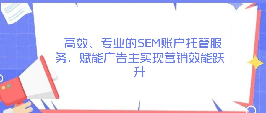  高效、專業的SEM賬戶托管服務，賦能廣告主實現營銷效能躍升