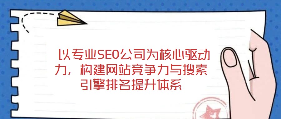  以專業SEO公司為核心驅動力，構建網站競爭力與搜索引擎排名提升體系