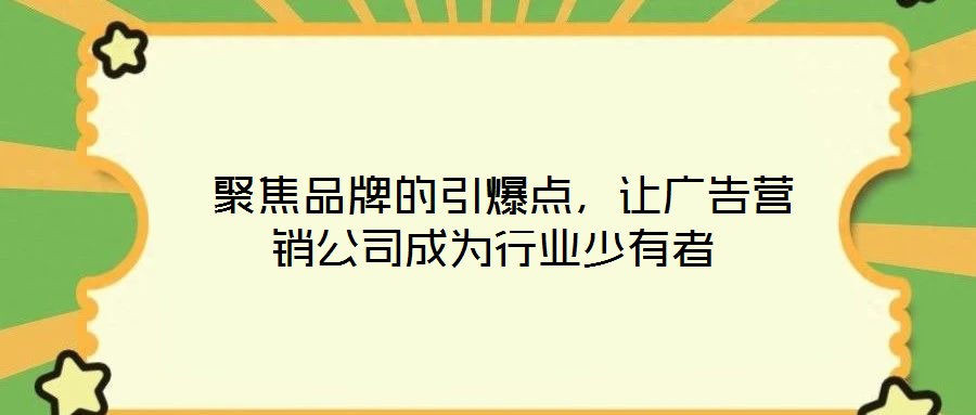  聚焦品牌的引爆點，讓廣告營銷公司成為行業少有者