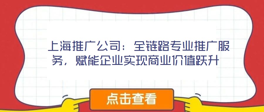  上海推廣公司：全鏈路專業(yè)推廣服務，賦能企業(yè)實現(xiàn)商業(yè)價值躍升