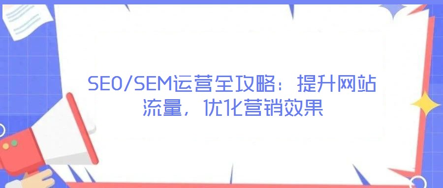 SEO/SEM運(yùn)營全攻略：提升網(wǎng)站流量，優(yōu)化營銷效果