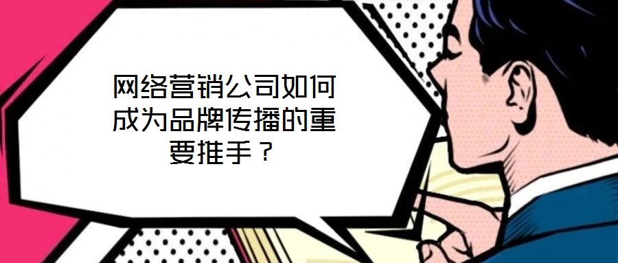 網(wǎng)絡營銷公司如何成為品牌傳播的重要推手？