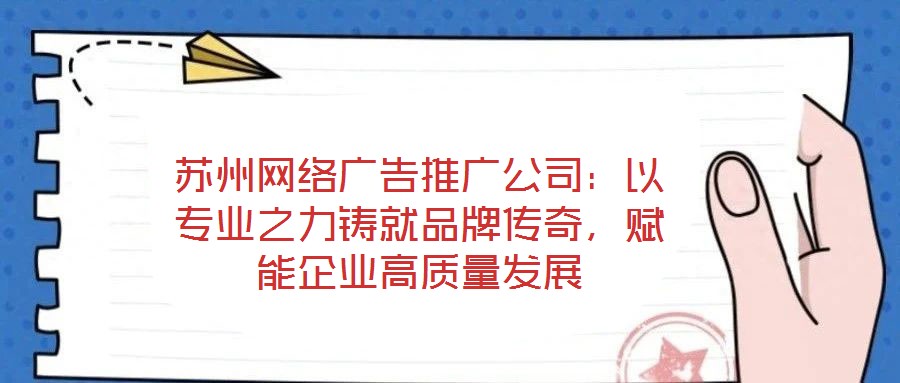 蘇州網絡廣告推廣公司：以專業之力鑄就品牌傳奇，賦能企業高質量發展