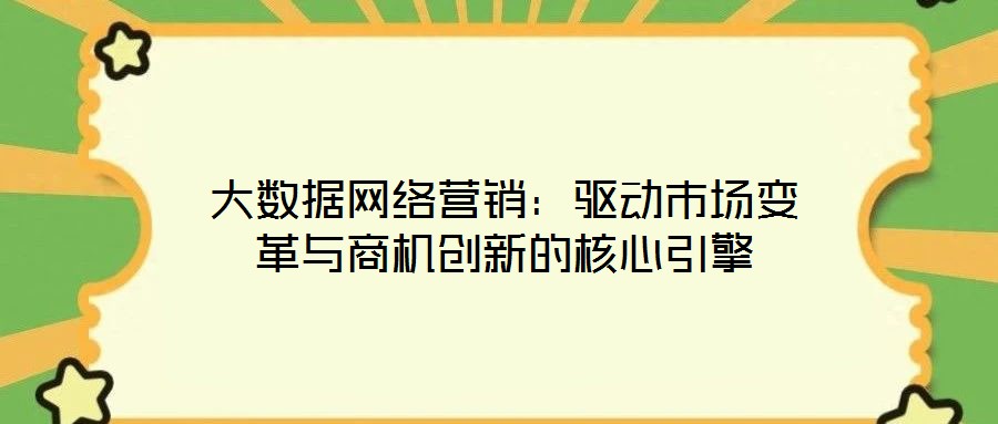 大數(shù)據(jù)網(wǎng)絡(luò)營銷：驅(qū)動市場變革與商機(jī)創(chuàng)新的核心引擎