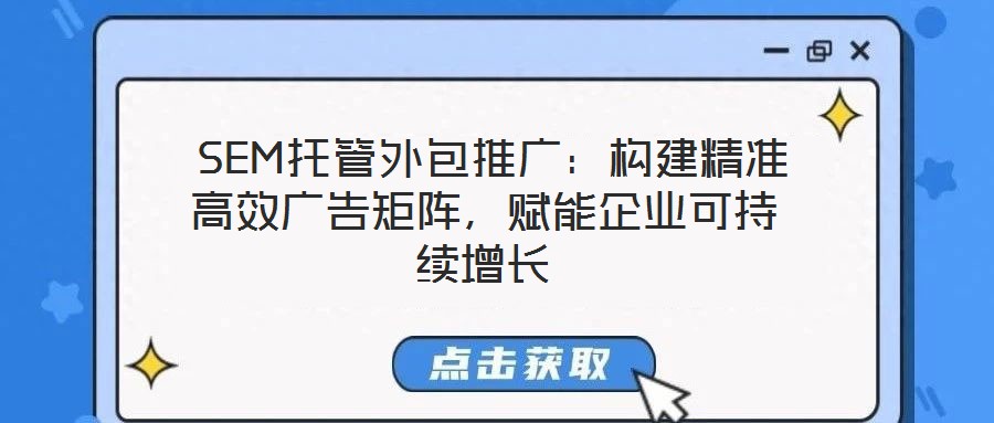  SEM托管外包推廣：構(gòu)建精準(zhǔn)高效廣告矩陣，賦能企業(yè)可持續(xù)增長(zhǎng)