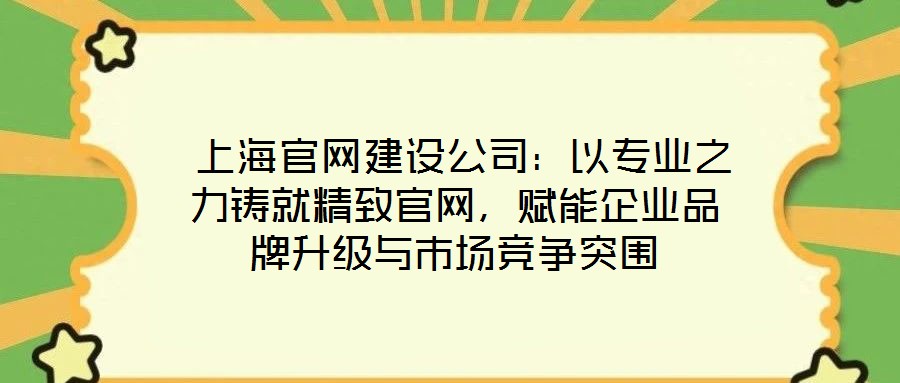  上海官網建設公司：以專業之力鑄就精致官網，賦能企業品牌升級與市場競爭突圍