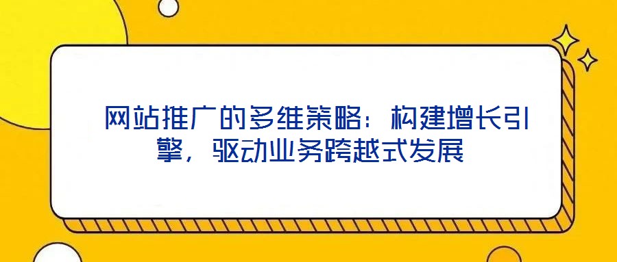  網(wǎng)站推廣的多維策略：構(gòu)建增長引擎，驅(qū)動業(yè)務跨越式發(fā)展