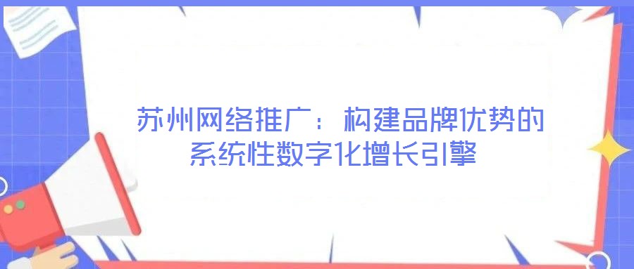  蘇州網(wǎng)絡推廣：構建品牌優(yōu)勢的系統(tǒng)性數(shù)字化增長引擎