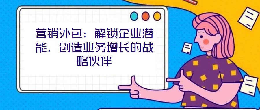 營銷外包：解鎖企業潛能，創造業務增長的戰略伙伴