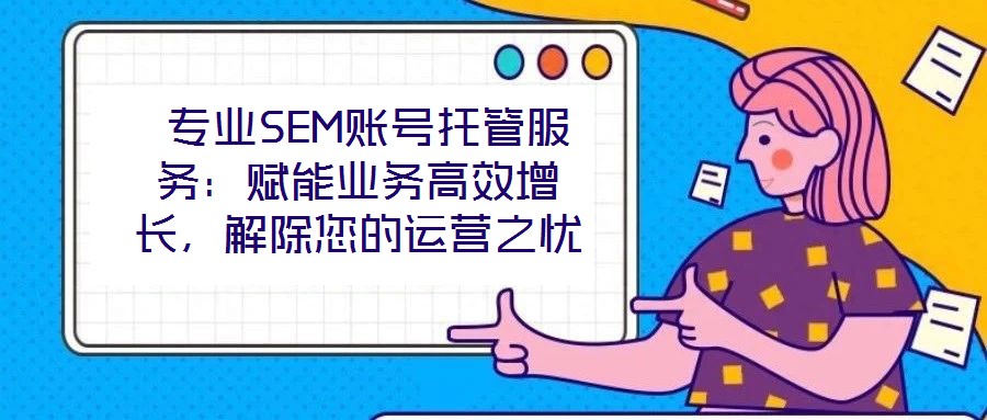  專(zhuān)業(yè)SEM賬號(hào)托管服務(wù)：賦能業(yè)務(wù)高效增長(zhǎng)，解除您的運(yùn)營(yíng)之憂