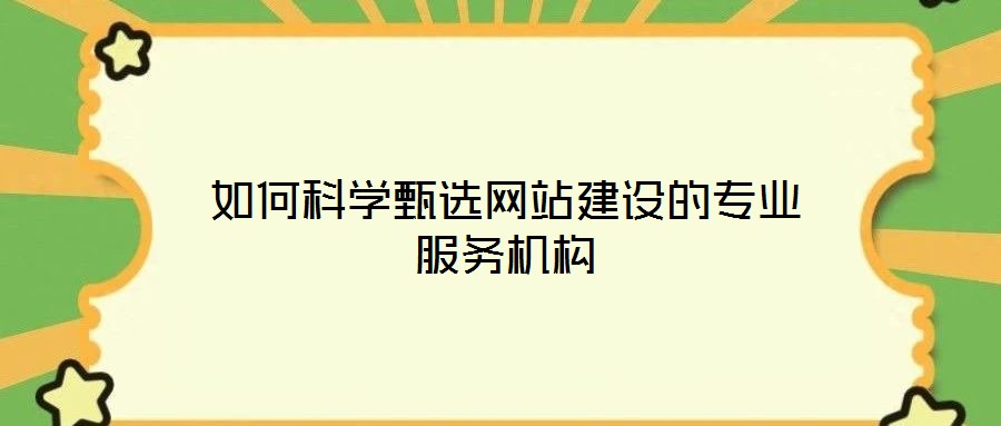 如何科學(xué)甄選網(wǎng)站建設(shè)的專業(yè)服務(wù)機構(gòu)