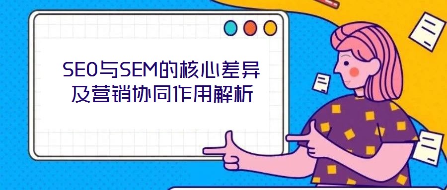 SEO與SEM的核心差異及營(yíng)銷(xiāo)協(xié)同作用解析
