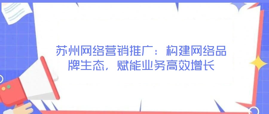 蘇州網絡營銷推廣：構建網絡品牌生態(tài)，賦能業(yè)務高效增長
