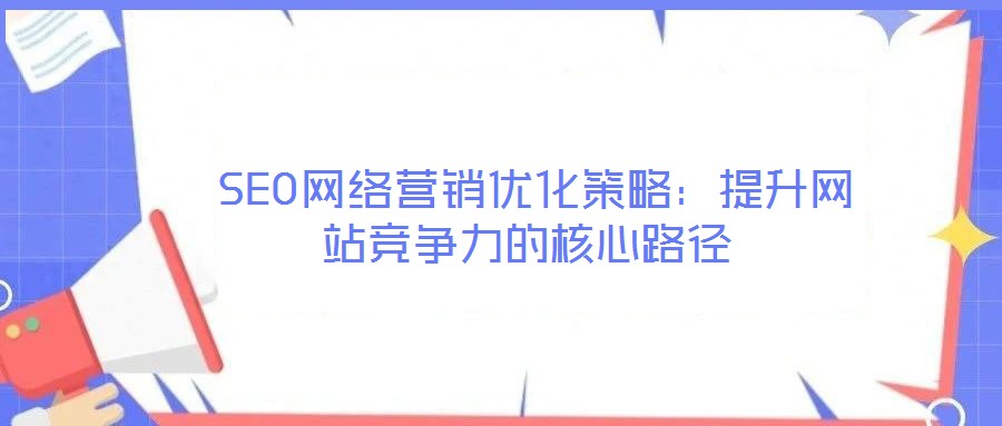  SEO網(wǎng)絡(luò)營(yíng)銷(xiāo)優(yōu)化策略：提升網(wǎng)站競(jìng)爭(zhēng)力的核心路徑
