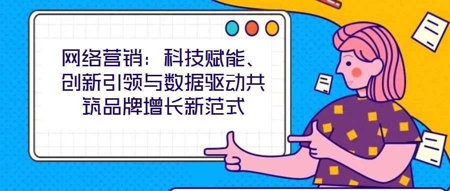 網絡營銷：科技賦能、創新引領與數據驅動共筑品牌增長新范式