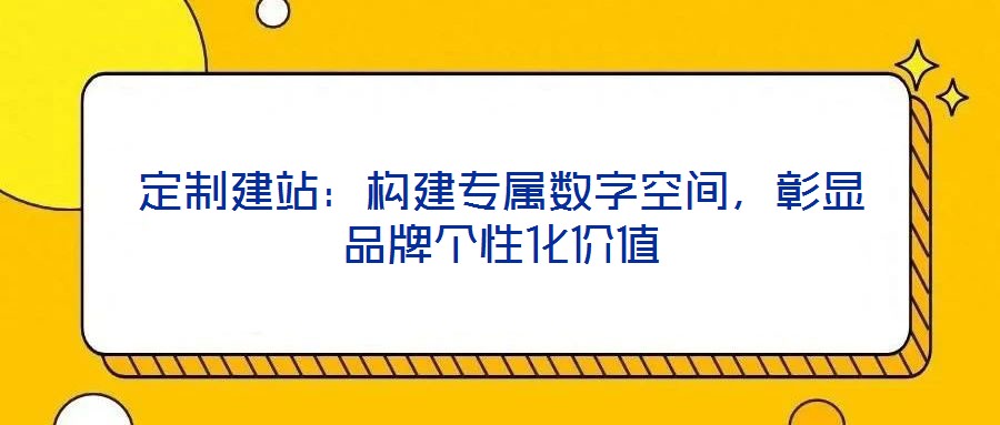 定制建站：構建專屬數字空間，彰顯品牌個性化價值